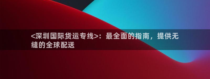 尊龙凯时可以提现吗：<深圳国际货运专线>：最全面的指南，